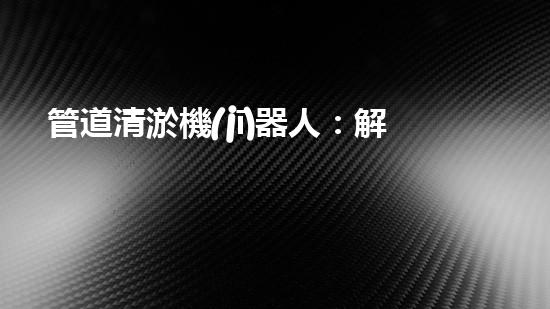 管道清淤機(jī)器人：解放你的下水道！